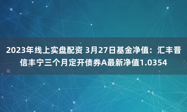 2023年线上实盘配资 3月27日基金净值：汇丰晋信丰宁三个月定开债券A最新净值1.0354