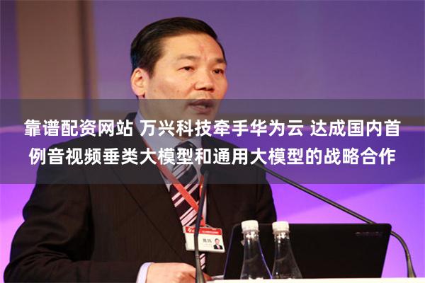 靠谱配资网站 万兴科技牵手华为云 达成国内首例音视频垂类大模型和通用大模型的战略合作