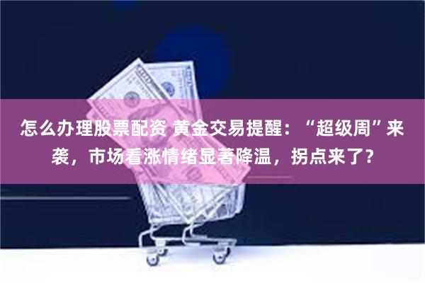 怎么办理股票配资 黄金交易提醒：“超级周”来袭，市场看涨情绪显著降温，拐点来了？