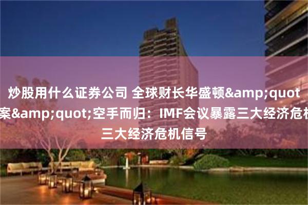 炒股用什么证券公司 全球财长华盛顿&quot;求答案&quot;空手而归：IMF会议暴露三大经济危机信号