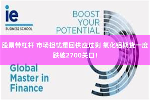股票带杠杆 市场担忧重回供应过剩 氧化铝期货一度跌破2700关口！