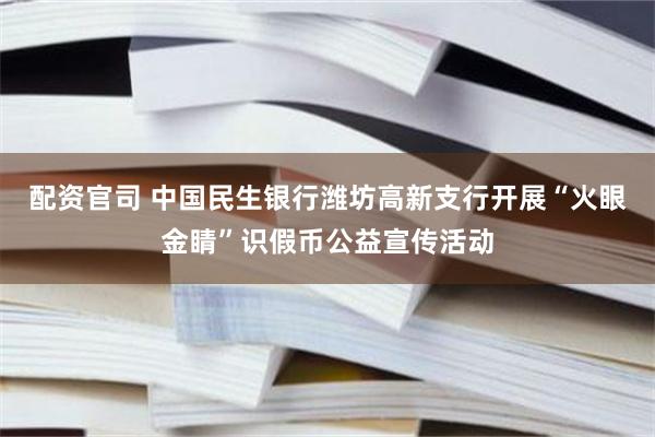 配资官司 中国民生银行潍坊高新支行开展“火眼金睛”识假币公益宣传活动