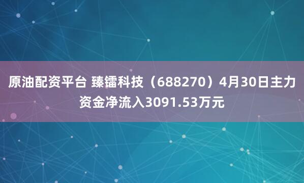 原油配资平台 臻镭科技（688270）4月30日主力资金净流入3091.53万元