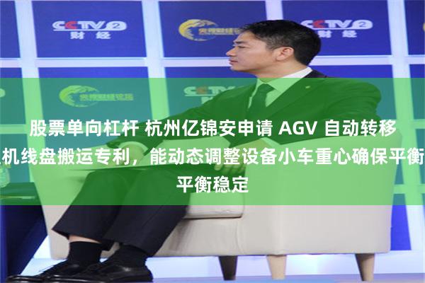 股票单向杠杆 杭州亿锦安申请 AGV 自动转移拉丝机线盘搬运专利，能动态调整设备小车重心确保平衡稳定