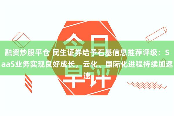 融资炒股平仓 民生证券给予石基信息推荐评级：SaaS业务实现良好成长，云化、国际化进程持续加速