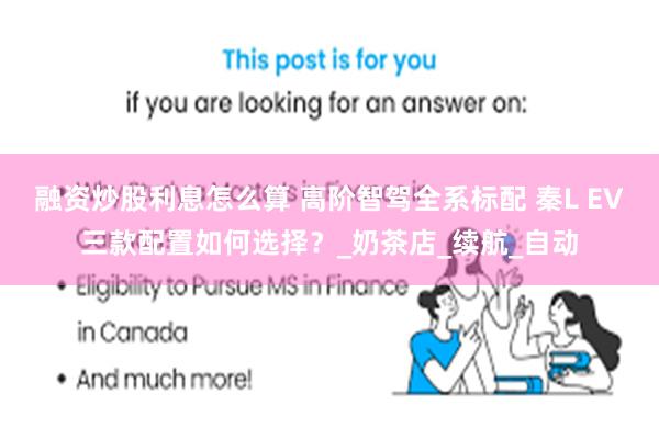 融资炒股利息怎么算 高阶智驾全系标配 秦L EV三款配置如何选择？_奶茶店_续航_自动