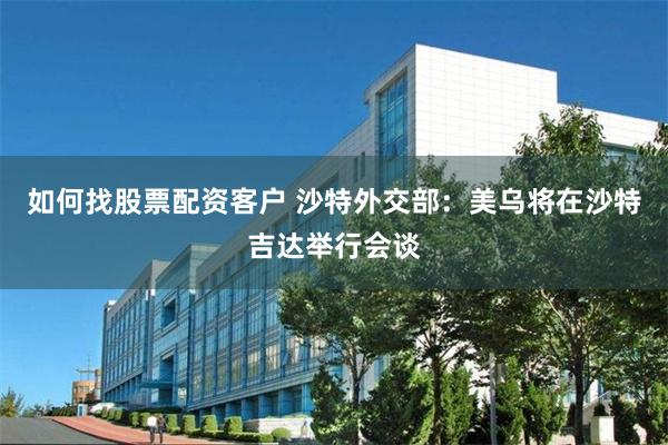 如何找股票配资客户 沙特外交部：美乌将在沙特吉达举行会谈
