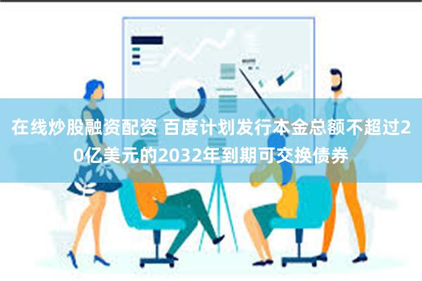 在线炒股融资配资 百度计划发行本金总额不超过20亿美元的2032年到期可交换债券