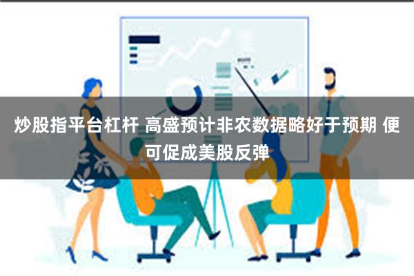 炒股指平台杠杆 高盛预计非农数据略好于预期 便可促成美股反弹