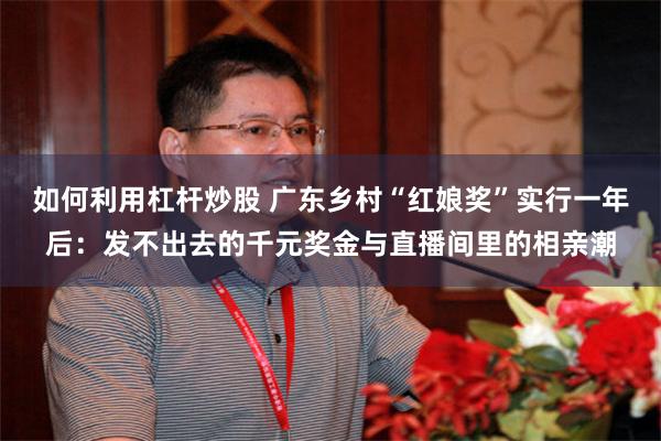 如何利用杠杆炒股 广东乡村“红娘奖”实行一年后：发不出去的千元奖金与直播间里的相亲潮