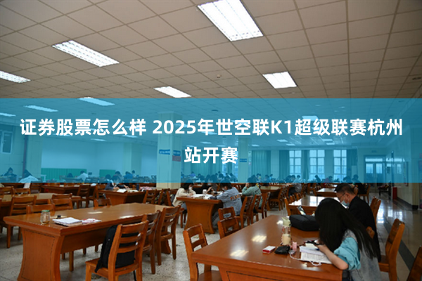 证券股票怎么样 2025年世空联K1超级联赛杭州站开赛