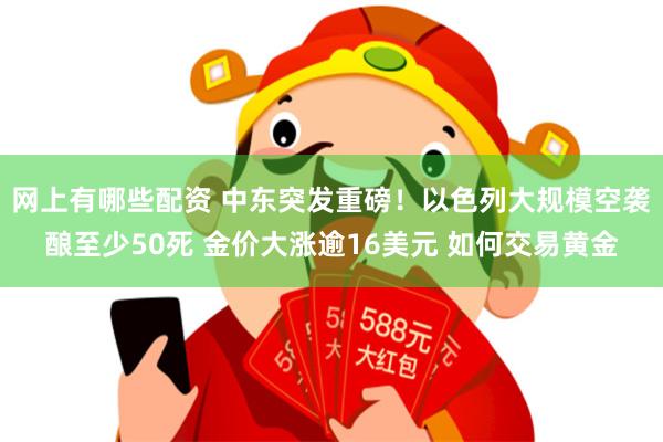网上有哪些配资 中东突发重磅！以色列大规模空袭酿至少50死 金价大涨逾16美元 如何交易黄金