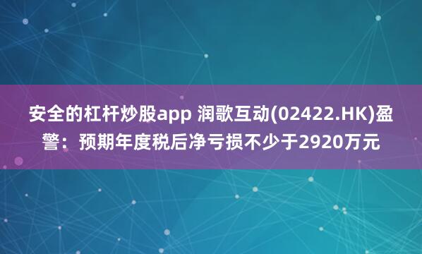安全的杠杆炒股app 润歌互动(02422.HK)盈警：预期年度税后净亏损不少于2920万元