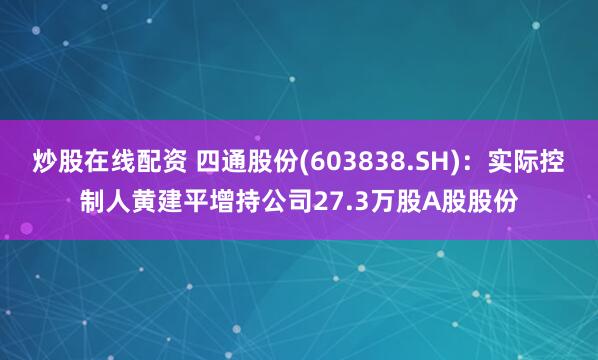 炒股在线配资 四通股份(603838.SH)：实际控制人黄建平增持公司27.3万股A股股份