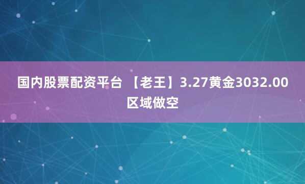 国内股票配资平台 【老王】3.27黄金3032.00区域做空