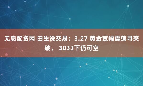 无息配资网 田生说交易：3.27 黄金宽幅震荡寻突破， 3033下仍可空