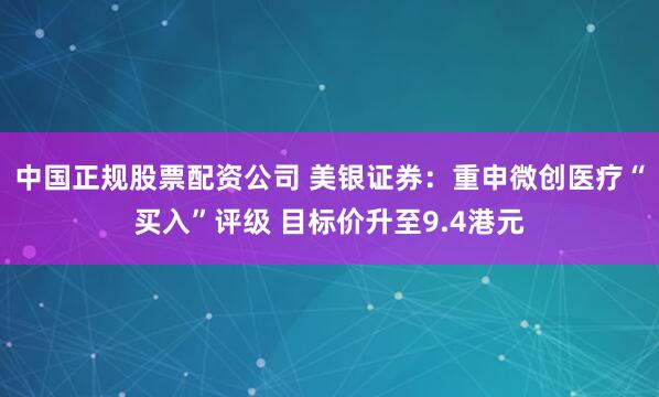 中国正规股票配资公司 美银证券：重申微创医疗“买入”评级 目标价升至9.4港元