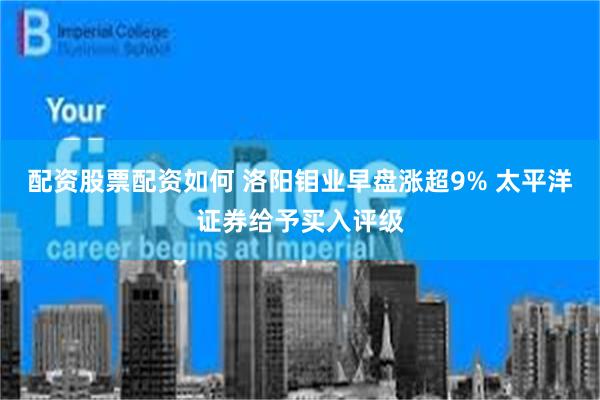 配资股票配资如何 洛阳钼业早盘涨超9% 太平洋证券给予买入评级