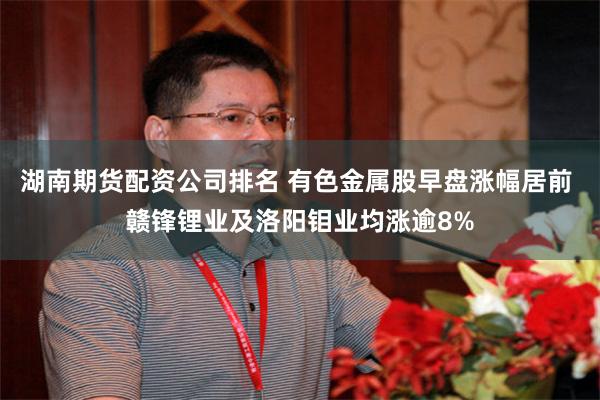 湖南期货配资公司排名 有色金属股早盘涨幅居前 赣锋锂业及洛阳钼业均涨逾8%