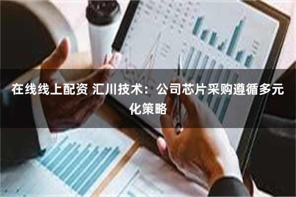 在线线上配资 汇川技术：公司芯片采购遵循多元化策略