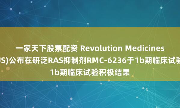 一家天下股票配资 Revolution Medicines(RVMD.US)公布在研泛RAS抑制剂RMC-6236于1b期临床试验积极结果