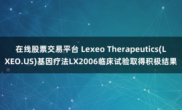 在线股票交易平台 Lexeo Therapeutics(LXEO.US)基因疗法LX2006临床试验取得积极结果