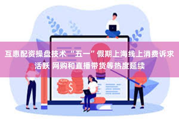 互惠配资操盘技术 “五一”假期上海线上消费诉求活跃 网购和直播带货等热度延续