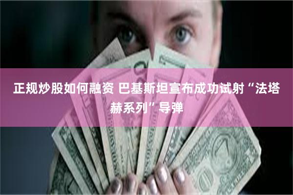 正规炒股如何融资 巴基斯坦宣布成功试射“法塔赫系列”导弹