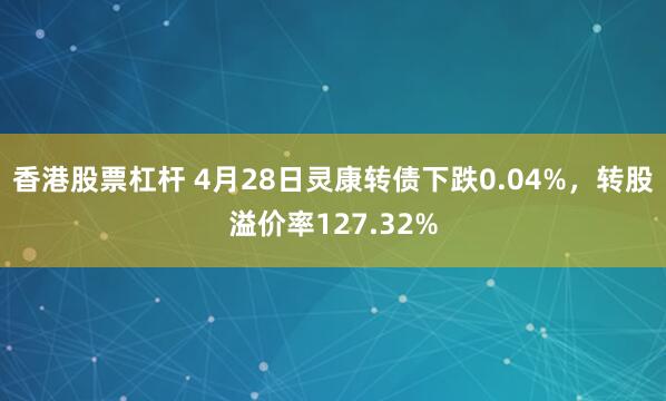 香港股票杠杆 4月28日灵康转债下跌0.04%，转股溢价率127.32%