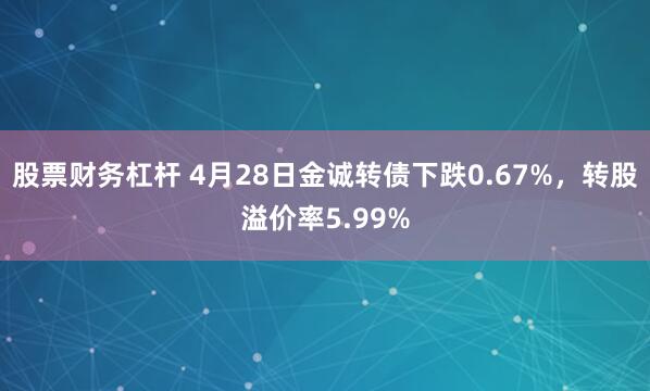 股票财务杠杆 4月28日金诚转债下跌0.67%，转股溢价率5.99%