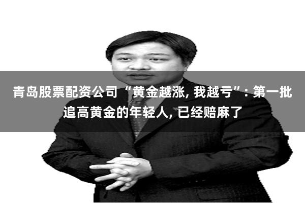 青岛股票配资公司 “黄金越涨, 我越亏”: 第一批追高黄金的年轻人, 已经赔麻了