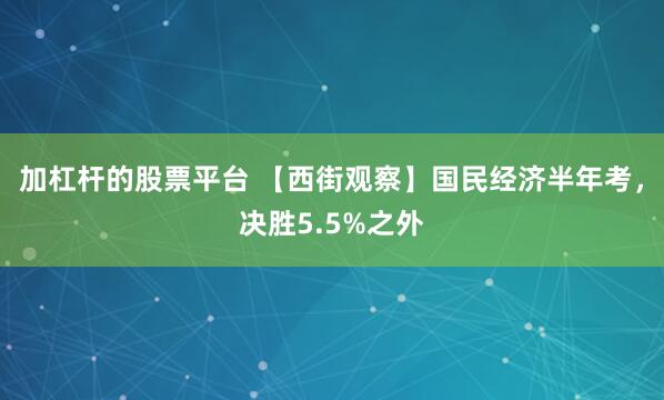 加杠杆的股票平台 【西街观察】国民经济半年考，决胜5.5%之外