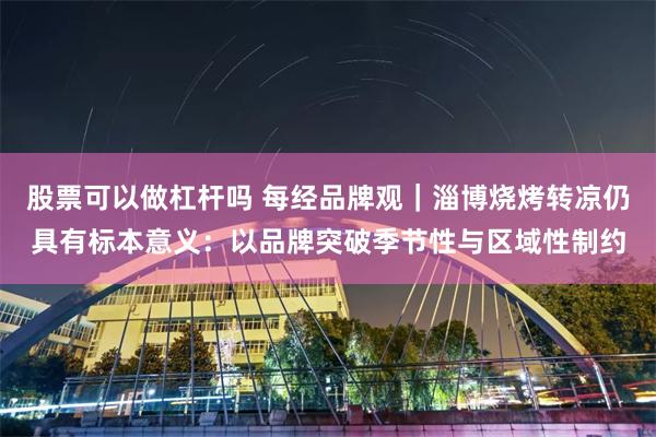 股票可以做杠杆吗 每经品牌观｜淄博烧烤转凉仍具有标本意义：以品牌突破季节性与区域性制约
