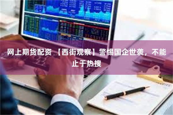 网上期货配资 【西街观察】警惕国企世袭，不能止于热搜