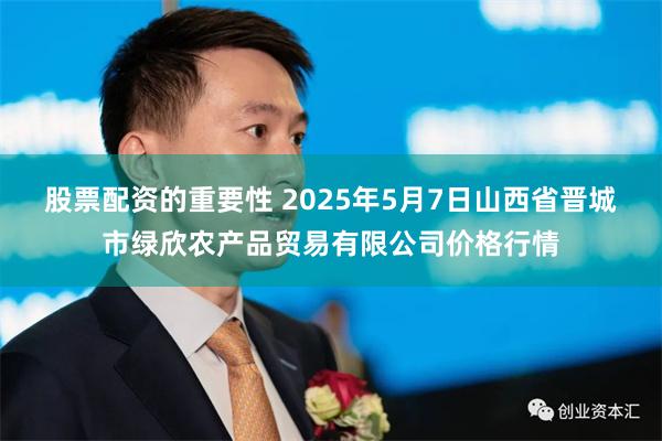 股票配资的重要性 2025年5月7日山西省晋城市绿欣农产品贸易有限公司价格行情