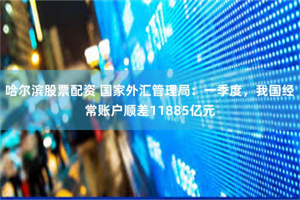 哈尔滨股票配资 国家外汇管理局：一季度，我国经常账户顺差11885亿元