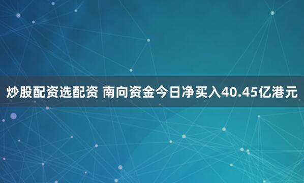 炒股配资选配资 南向资金今日净买入40.45亿港元