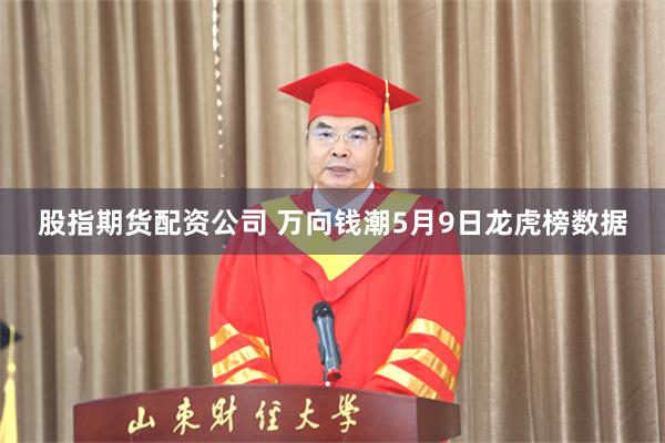 股指期货配资公司 万向钱潮5月9日龙虎榜数据