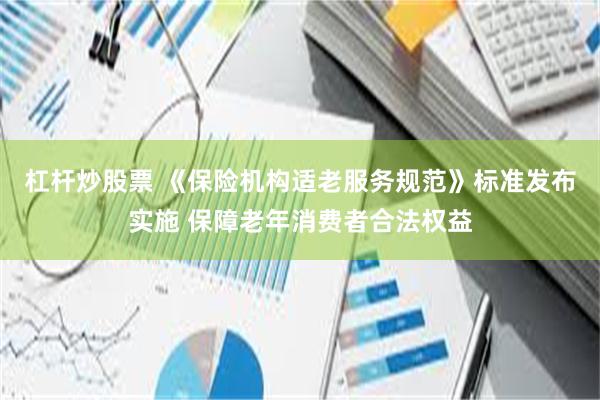 杠杆炒股票 《保险机构适老服务规范》标准发布实施 保障老年消费者合法权益