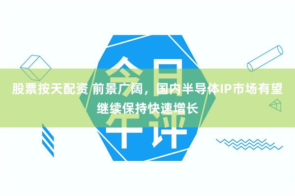 股票按天配资 前景广阔，国内半导体IP市场有望继续保持快速增长