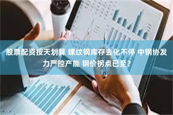 股票配资按天划算 螺纹钢库存去化不停 中钢协发力严控产能 钢价拐点已至？