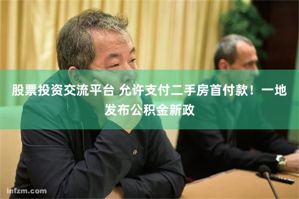 股票投资交流平台 允许支付二手房首付款！一地发布公积金新政