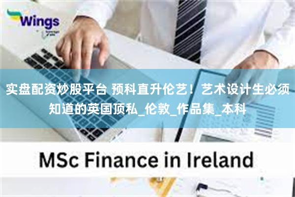 实盘配资炒股平台 预科直升伦艺！艺术设计生必须知道的英国顶私_伦敦_作品集_本科