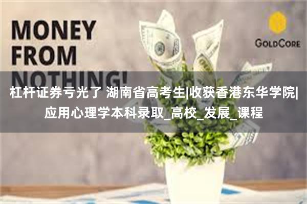 杠杆证券亏光了 湖南省高考生|收获香港东华学院|应用心理学本科录取_高校_发展_课程