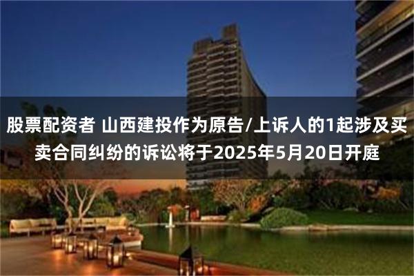 股票配资者 山西建投作为原告/上诉人的1起涉及买卖合同纠纷的诉讼将于2025年5月20日开庭