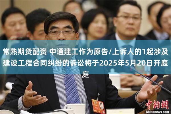 常熟期货配资 中通建工作为原告/上诉人的1起涉及建设工程合同纠纷的诉讼将于2025年5月20日开庭