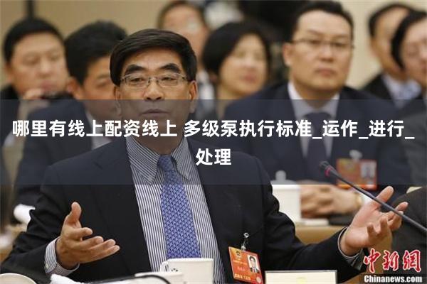 哪里有线上配资线上 多级泵执行标准_运作_进行_处理
