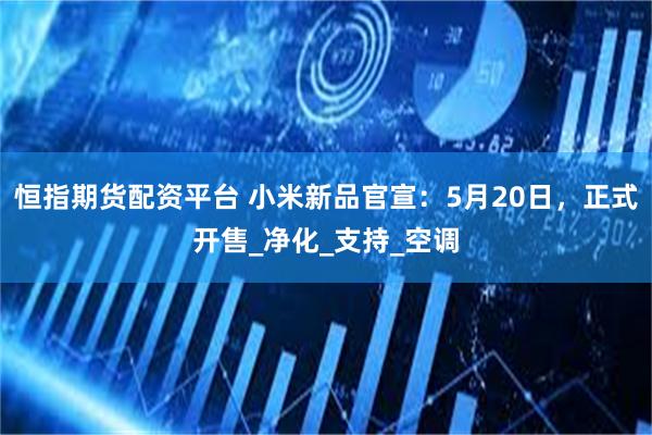 恒指期货配资平台 小米新品官宣：5月20日，正式开售_净化_支持_空调