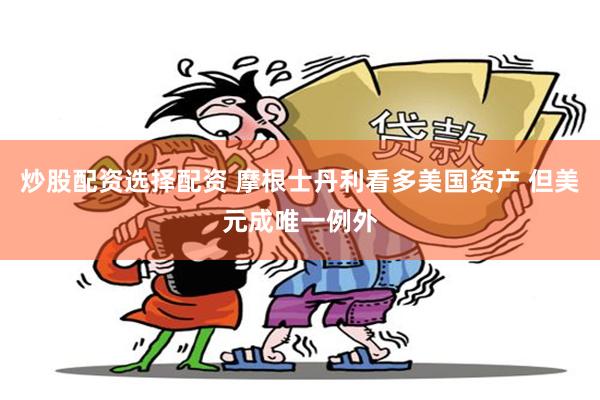 炒股配资选择配资 摩根士丹利看多美国资产 但美元成唯一例外