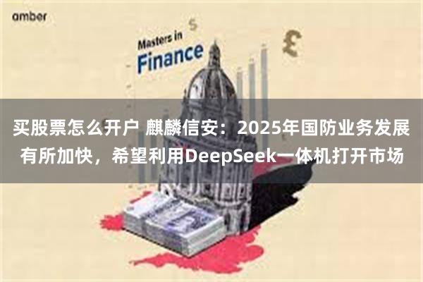 买股票怎么开户 麒麟信安：2025年国防业务发展有所加快，希望利用DeepSeek一体机打开市场